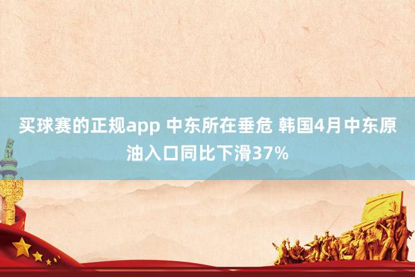 买球赛的正规app 中东所在垂危 韩国4月中东原油入口同比下滑37%
