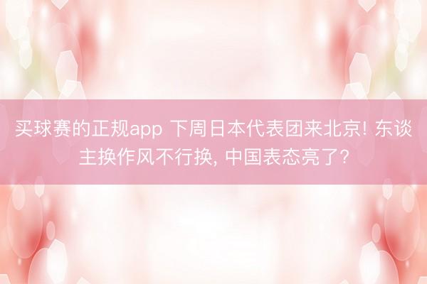 买球赛的正规app 下周日本代表团来北京! 东谈主换作风不行换, 中国表态亮了?