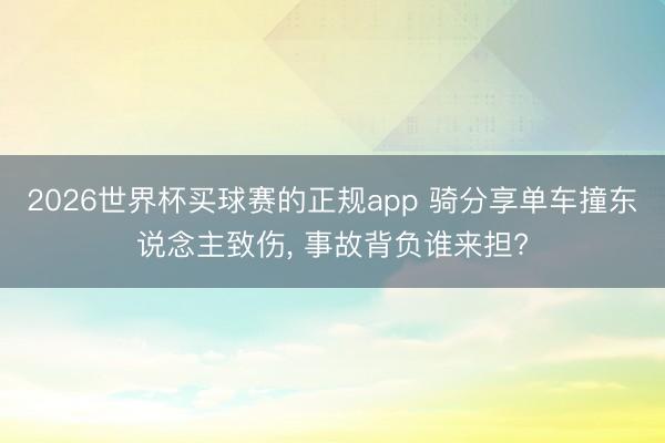 2026世界杯买球赛的正规app 骑分享单车撞东说念主致伤, 事故背负谁来担?