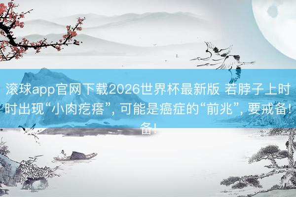 滚球app官网下载2026世界杯最新版 若脖子上时时出现“小肉疙瘩”, 可能是癌症的“前兆”, 要戒备!
