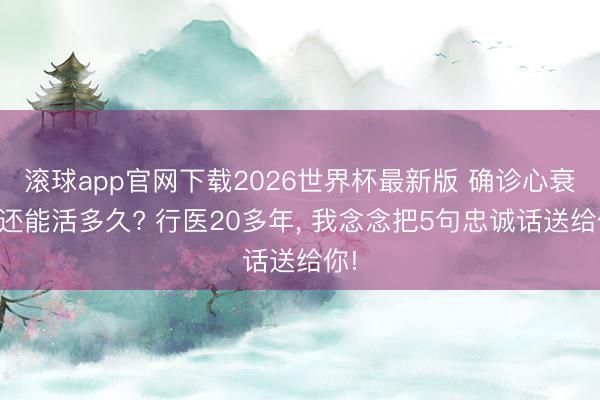 滚球app官网下载2026世界杯最新版 确诊心衰后还能活多久? 行医20多年, 我念念把5句忠诚话送给你!