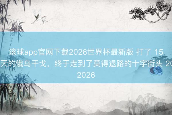 滚球app官网下载2026世界杯最新版 打了 1576 天的俄乌干戈，终于走到了莫得退路的十字街头 2026