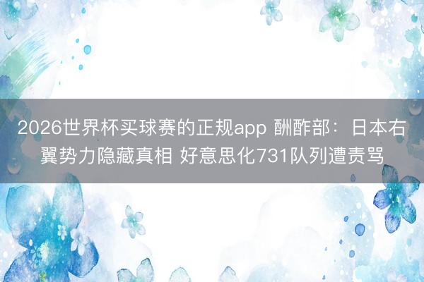 2026世界杯买球赛的正规app 酬酢部:日本右翼势力隐藏真相 好意思化731队列遭责骂 2026世界杯买球赛的正规app 酬酢部:日本右翼势力隐藏真相 好意思化731队列遭责骂