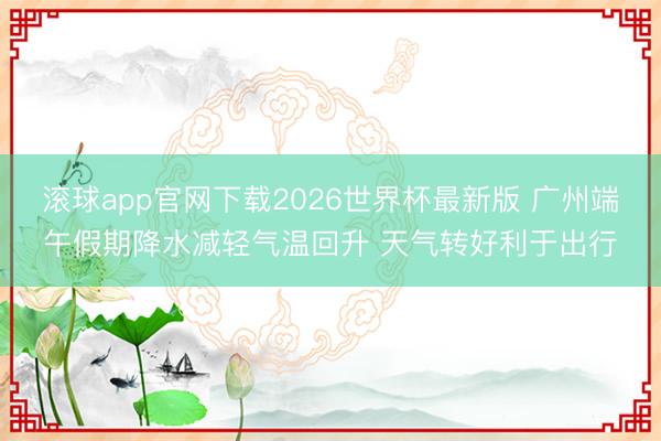 滚球app官网下载2026世界杯最新版 广州端午假期降水减轻气温回升 天气转好利于出行 滚球app官网下载2026世界杯最新版 广州端午假期降水减轻气温回升 天气转好利于出行